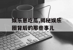 娱乐崽吃瓜,揭秘娱乐圈背后的那些事儿