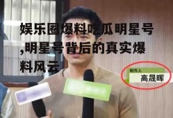 娱乐圈爆料吃瓜明星号,明星号背后的真实爆料风云