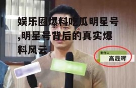 娱乐圈爆料吃瓜明星号,明星号背后的真实爆料风云