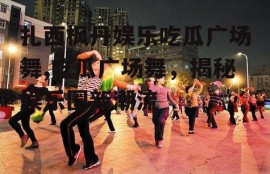 扎西枫丹娱乐吃瓜广场舞,吃瓜广场舞，揭秘娱乐圈新潮流