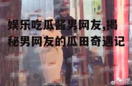 娱乐吃瓜酱男网友,揭秘男网友的瓜田奇遇记