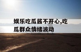 娱乐吃瓜酱不开心,吃瓜群众情绪波动