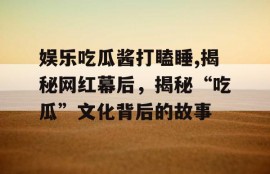 娱乐吃瓜酱打瞌睡,揭秘网红幕后，揭秘“吃瓜”文化背后的故事