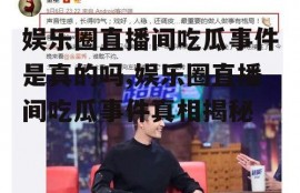 娱乐圈直播间吃瓜事件是真的吗,娱乐圈直播间吃瓜事件真相揭秘