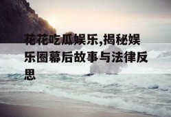 花花吃瓜娱乐,揭秘娱乐圈幕后故事与法律反思