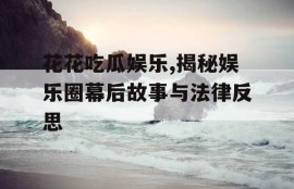花花吃瓜娱乐,揭秘娱乐圈幕后故事与法律反思