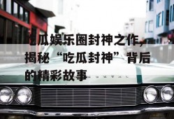 吃瓜娱乐圈封神之作,揭秘“吃瓜封神”背后的精彩故事