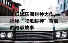 吃瓜娱乐圈封神之作,揭秘“吃瓜封神”背后的精彩故事