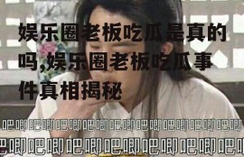 娱乐圈老板吃瓜是真的吗,娱乐圈老板吃瓜事件真相揭秘