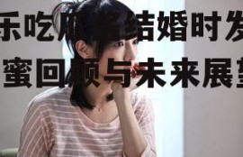 娱乐吃瓜酱结婚时发言,甜蜜回顾与未来展望
