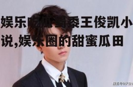 娱乐吃瓜蜀黍王俊凯小说,娱乐圈的甜蜜瓜田