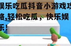 娱乐吃瓜抖音小游戏攻略,轻松吃瓜，快乐娱乐！