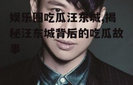 娱乐圈吃瓜汪东城,揭秘汪东城背后的吃瓜故事