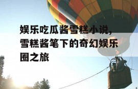 娱乐吃瓜酱雪糕小说,雪糕酱笔下的奇幻娱乐圈之旅