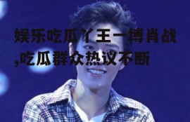 娱乐吃瓜丫王一博肖战,吃瓜群众热议不断