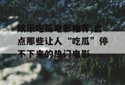 娱乐吃瓜电影推荐,盘点那些让人“吃瓜”停不下来的热门电影