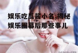 娱乐吃瓜酱小名,揭秘娱乐圈幕后那些事儿