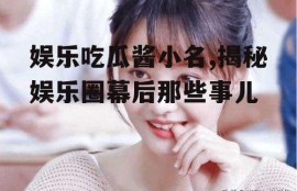 娱乐吃瓜酱小名,揭秘娱乐圈幕后那些事儿