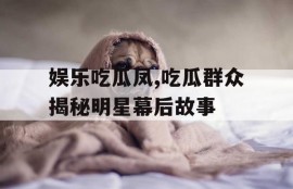 娱乐吃瓜凤,吃瓜群众揭秘明星幕后故事