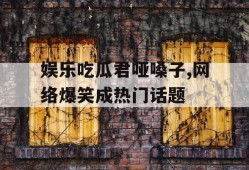 娱乐吃瓜君哑嗓子,网络爆笑成热门话题