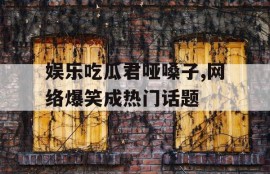 娱乐吃瓜君哑嗓子,网络爆笑成热门话题