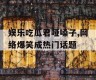 娱乐吃瓜君哑嗓子,网络爆笑成热门话题