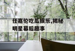 任嘉伦吃瓜娱乐,揭秘明星幕后趣事