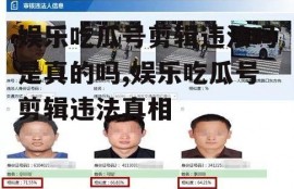 娱乐吃瓜号剪辑违法吗是真的吗,娱乐吃瓜号剪辑违法真相