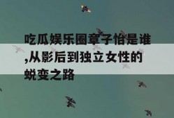 吃瓜娱乐圈章子怡是谁,从影后到独立女性的蜕变之路
