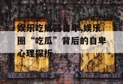 娱乐吃瓜酱自卑,娱乐圈“吃瓜”背后的自卑心理探析