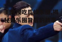 王教授吃瓜娱乐圈,揭秘娱乐圈背后的故事