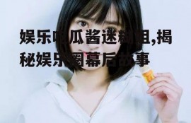 娱乐吃瓜酱迷糊姐,揭秘娱乐圈幕后故事