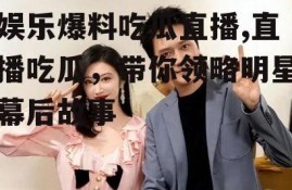 娱乐爆料吃瓜直播,直播吃瓜，带你领略明星幕后故事