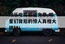 娱乐吃瓜报道文章,明星们背后的惊人真相大揭秘！