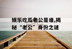 娱乐吃瓜老公是谁,揭秘“老公”身份之谜