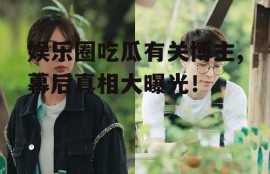 娱乐圈吃瓜有关博主,幕后真相大曝光！