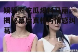 娱乐圈吃瓜爆料马丽,揭秘幕后真相与情感纠葛