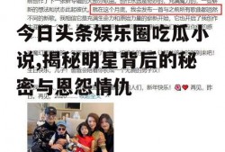 今日头条娱乐圈吃瓜小说,揭秘明星背后的秘密与恩怨情仇
