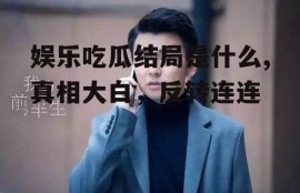 娱乐吃瓜结局是什么,真相大白，反转连连