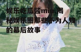 娱乐吃瓜酱miu,揭秘娱乐圈那些不为人知的幕后故事