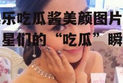 娱乐吃瓜酱美颜图片,明星们的“吃瓜”瞬间