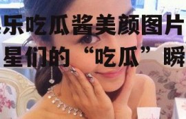 娱乐吃瓜酱美颜图片,明星们的“吃瓜”瞬间