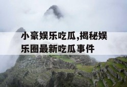 小豪娱乐吃瓜,揭秘娱乐圈最新吃瓜事件