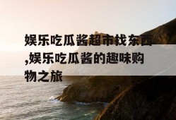 娱乐吃瓜酱超市找东西,娱乐吃瓜酱的趣味购物之旅
