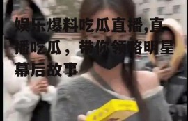 娱乐爆料吃瓜直播,直播吃瓜，带你领略明星幕后故事