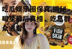 吃瓜娱乐圈保真,揭秘明星幕后真相，吃瓜群众必看！