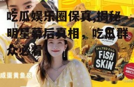 吃瓜娱乐圈保真,揭秘明星幕后真相，吃瓜群众必看！