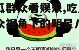 吃瓜群众看娱乐,吃瓜群众视角下的明星八卦