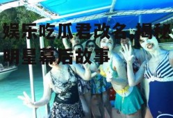 娱乐吃瓜君改名,揭秘明星幕后故事