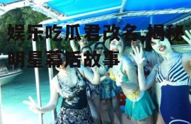 娱乐吃瓜君改名,揭秘明星幕后故事